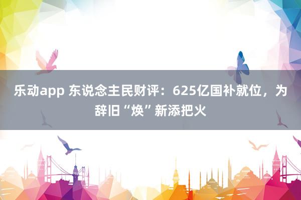 乐动app 东说念主民财评:625亿国补就位,为辞旧“焕”新添把火