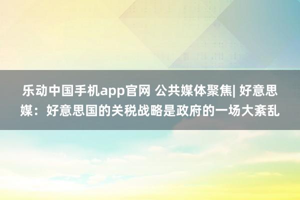 乐动中国手机app官网 公共媒体聚焦| 好意思媒：好意思国的关税战略是政府的一场大紊乱