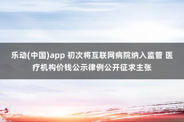 乐动(中国)app 初次将互联网病院纳入监管 医疗机构价钱公示律例公开征求主张
