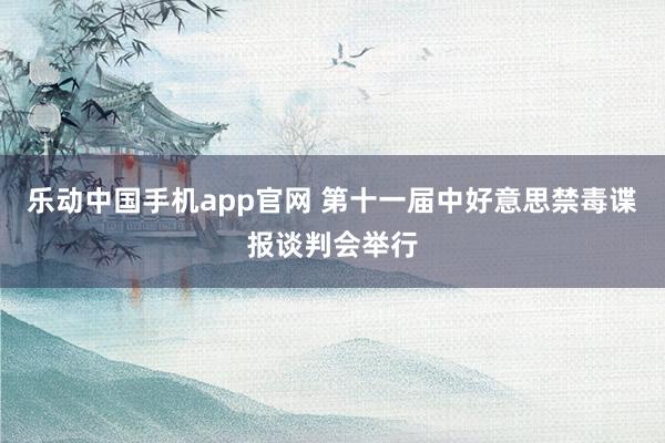 乐动中国手机app官网 第十一届中好意思禁毒谍报谈判会举行