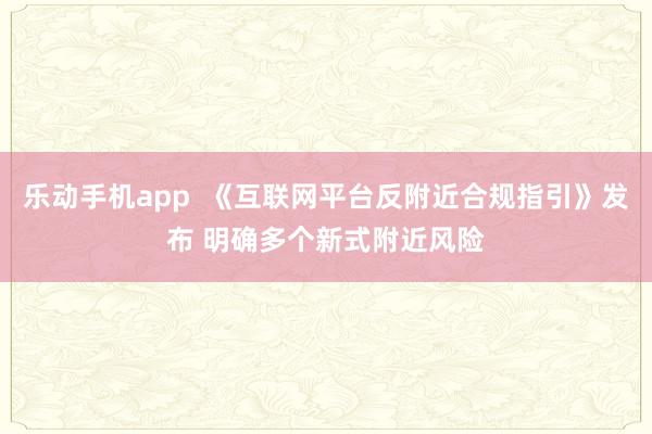 乐动手机app  《互联网平台反附近合规指引》发布 明确多个新式附近风险