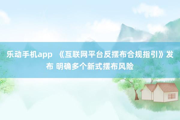 乐动手机app  《互联网平台反摆布合规指引》发布 明确多个新式摆布风险