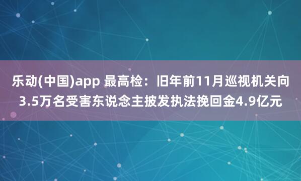 乐动(中国)app 最高检：旧年前11月巡视机关向3.5万名受害东说念主披发执法挽回金4.9亿元
