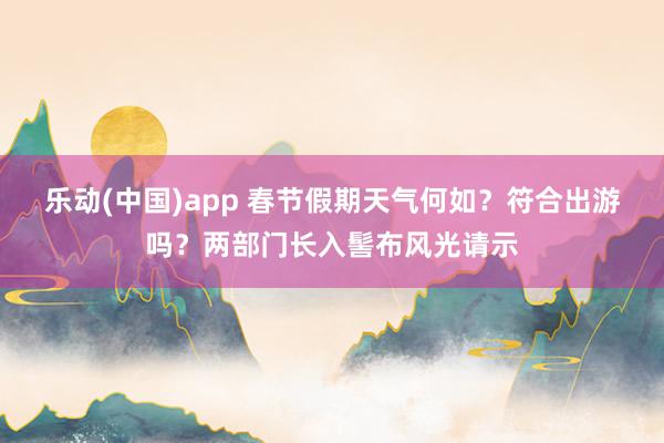 乐动(中国)app 春节假期天气何如？符合出游吗？两部门长入髻布风光请示