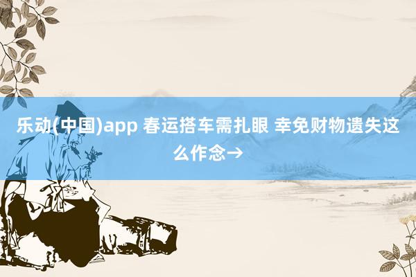 乐动(中国)app 春运搭车需扎眼 幸免财物遗失这么作念→
