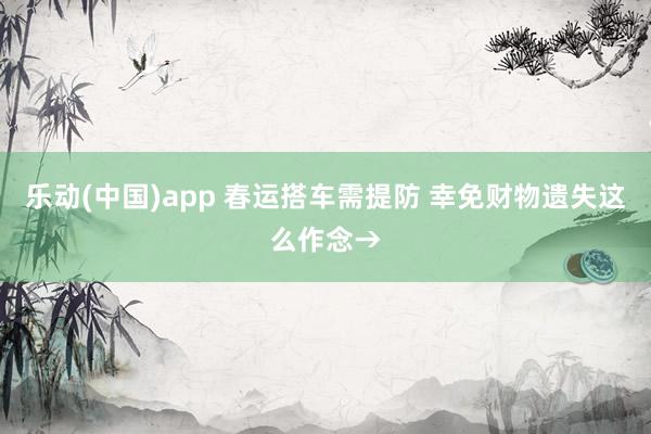 乐动(中国)app 春运搭车需提防 幸免财物遗失这么作念→