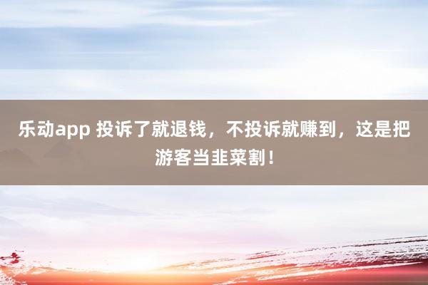 乐动app 投诉了就退钱，不投诉就赚到，这是把游客当韭菜割！