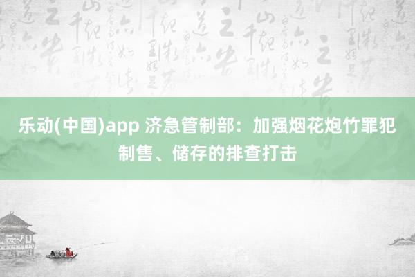 乐动(中国)app 济急管制部：加强烟花炮竹罪犯制售、储存的排查打击