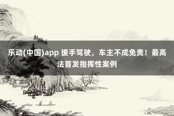 乐动(中国)app 援手驾驶，车主不成免责！最高法首发指挥性案例