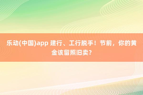 乐动(中国)app 建行、工行脱手！节前，你的黄金该留照旧卖？