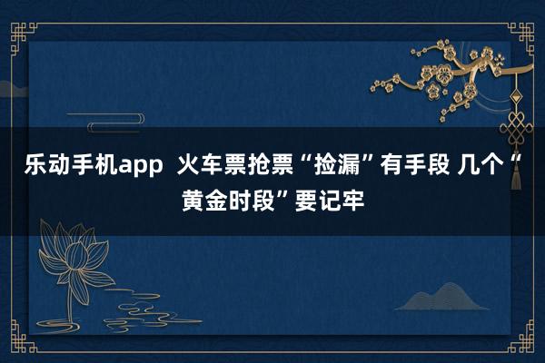 乐动手机app  火车票抢票“捡漏”有手段 几个“黄金时段”要记牢