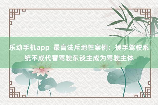 乐动手机app  最高法斥地性案例：援手驾驶系统不成代替驾驶东谈主成为驾驶主体