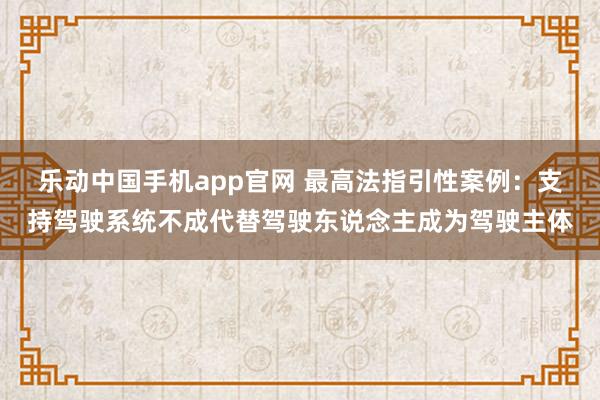 乐动中国手机app官网 最高法指引性案例：支持驾驶系统不成代替驾驶东说念主成为驾驶主体