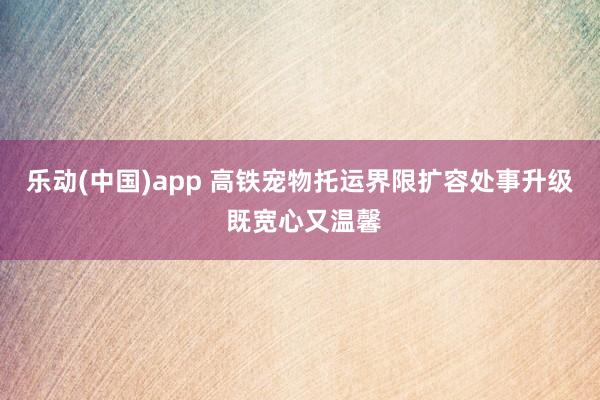 乐动(中国)app 高铁宠物托运界限扩容处事升级 既宽心又温馨