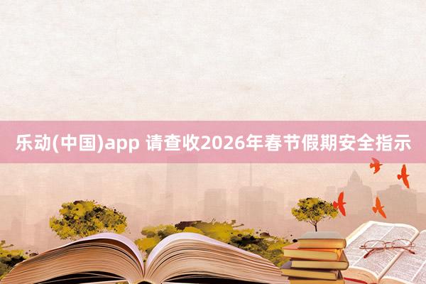 乐动(中国)app 请查收2026年春节假期安全指示
