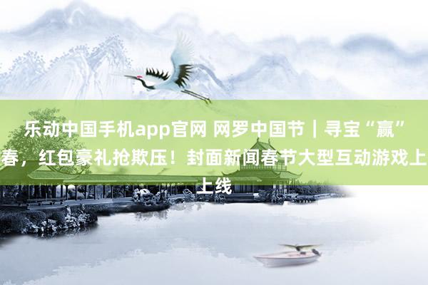 乐动中国手机app官网 网罗中国节｜寻宝“赢”新春，红包豪礼抢欺压！封面新闻春节大型互动游戏上线
