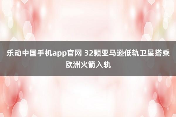 乐动中国手机app官网 32颗亚马逊低轨卫星搭乘欧洲火箭入轨