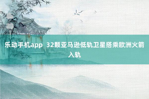 乐动手机app  32颗亚马逊低轨卫星搭乘欧洲火箭入轨