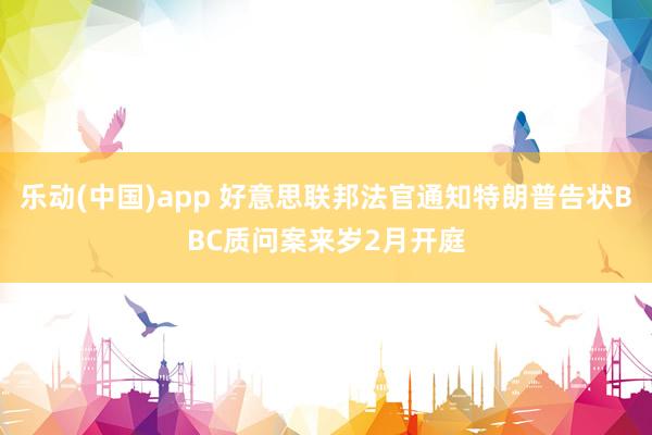 乐动(中国)app 好意思联邦法官通知特朗普告状BBC质问案来岁2月开庭
