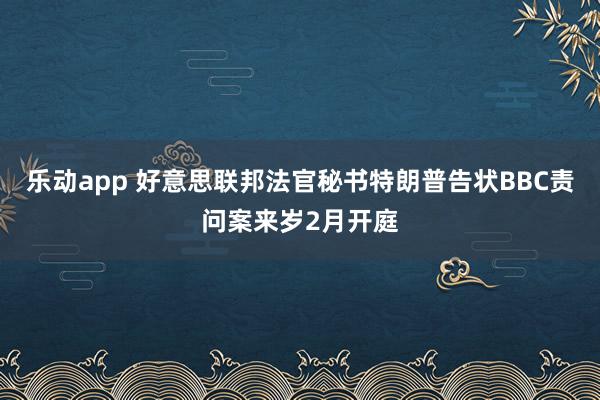 乐动app 好意思联邦法官秘书特朗普告状BBC责问案来岁2月开庭