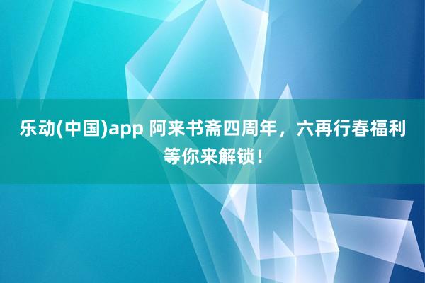 乐动(中国)app 阿来书斋四周年，六再行春福利等你来解锁！