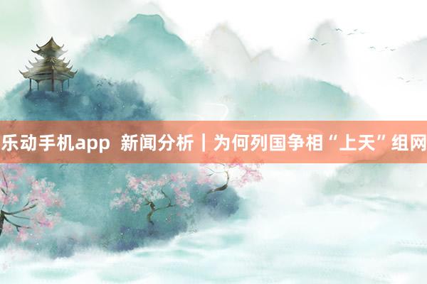 乐动手机app  新闻分析｜为何列国争相“上天”组网