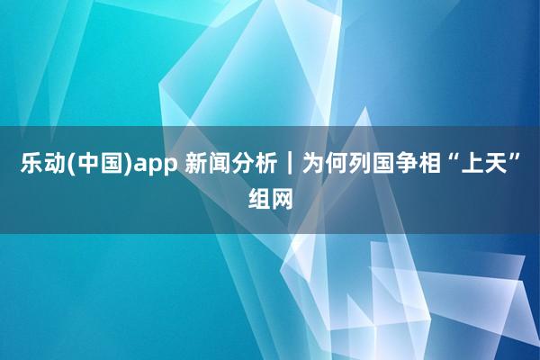 乐动(中国)app 新闻分析｜为何列国争相“上天”组网
