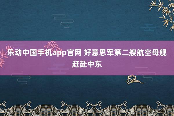 乐动中国手机app官网 好意思军第二艘航空母舰赶赴中东