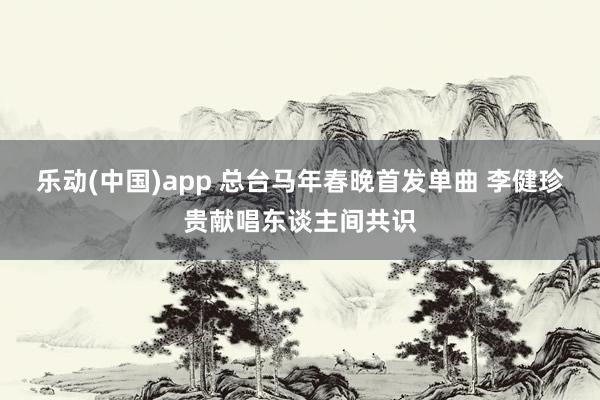 乐动(中国)app 总台马年春晚首发单曲 李健珍贵献唱东谈主间共识