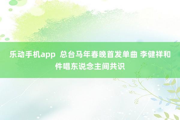 乐动手机app  总台马年春晚首发单曲 李健祥和件唱东说念主间共识