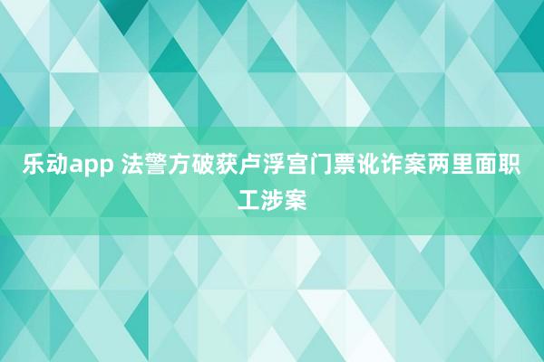 乐动app 法警方破获卢浮宫门票讹诈案　两里面职工涉案