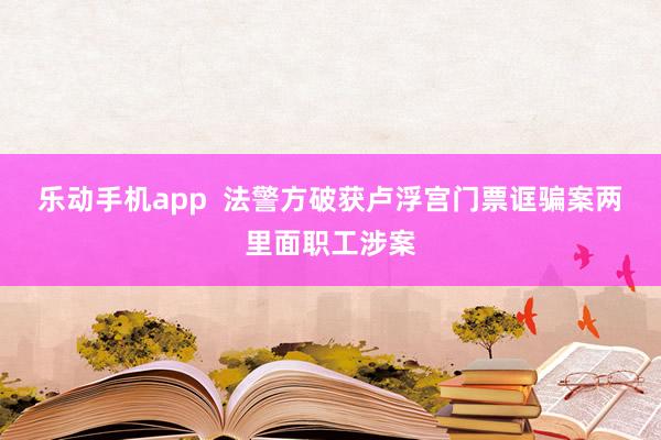 乐动手机app  法警方破获卢浮宫门票诓骗案　两里面职工涉案