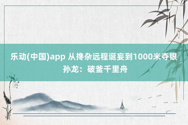 乐动(中国)app 从搀杂远程诞妄到1000米夺银 孙龙：破釜千里舟