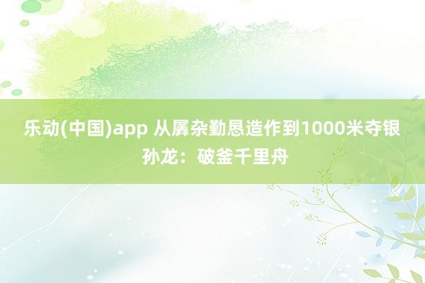 乐动(中国)app 从羼杂勤恳造作到1000米夺银 孙龙：破釜千里舟