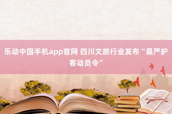 乐动中国手机app官网 四川文旅行业发布“最严护客动员令”