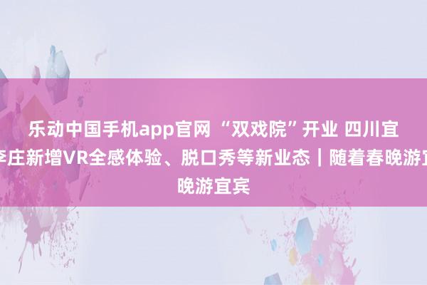 乐动中国手机app官网 “双戏院”开业 四川宜宾李庄新增VR全感体验、脱口秀等新业态｜随着春晚游宜宾