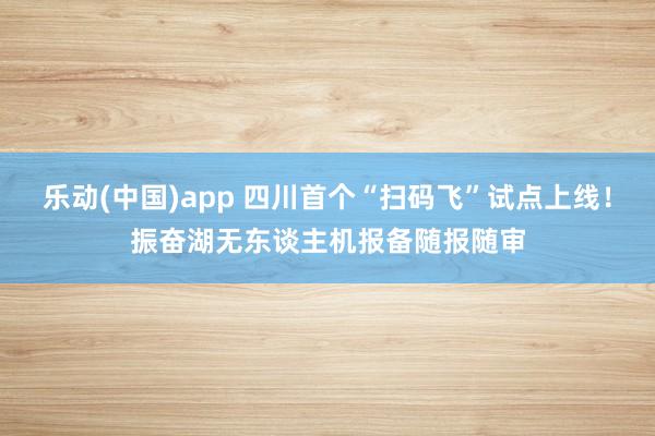 乐动(中国)app 四川首个“扫码飞”试点上线！振奋湖无东谈主机报备随报随审