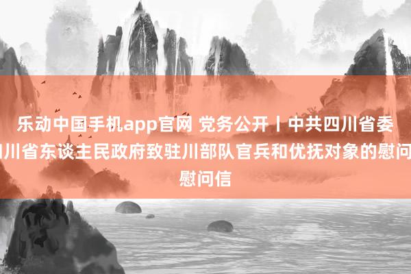 乐动中国手机app官网 党务公开丨中共四川省委 四川省东谈主民政府致驻川部队官兵和优抚对象的慰问信