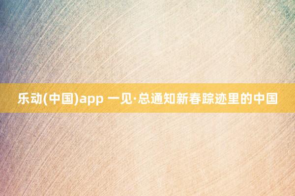 乐动(中国)app 一见·总通知新春踪迹里的中国