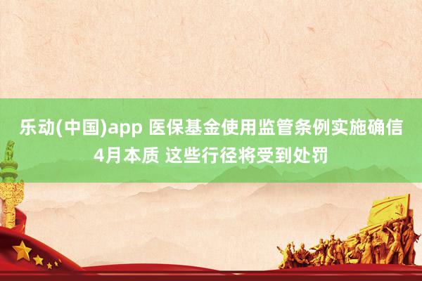 乐动(中国)app 医保基金使用监管条例实施确信4月本质 这些行径将受到处罚