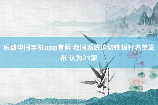 乐动中国手机app官网 我国系统迫切性银行名单发布 认为21家