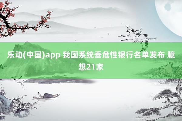 乐动(中国)app 我国系统垂危性银行名单发布 臆想21家