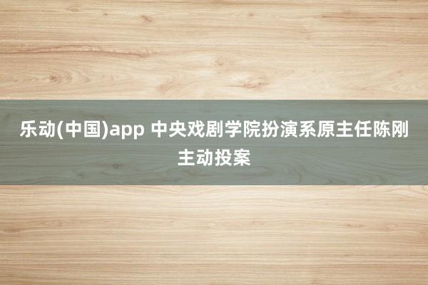 乐动(中国)app 中央戏剧学院扮演系原主任陈刚主动投案