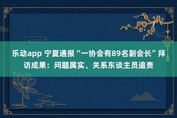 乐动app 宁夏通报“一协会有89名副会长”拜访成果：问题属实、关系东谈主员追责