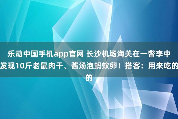 乐动中国手机app官网 长沙机场海关在一瞥李中发现10斤老鼠肉干、酱汤泡蚂蚁卵！搭客：用来吃的