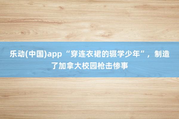 乐动(中国)app “穿连衣裙的辍学少年”，制造了加拿大校园枪击惨事