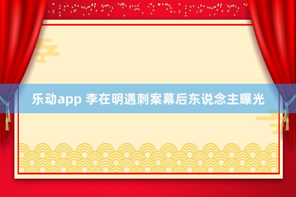 乐动app 李在明遇刺案幕后东说念主曝光