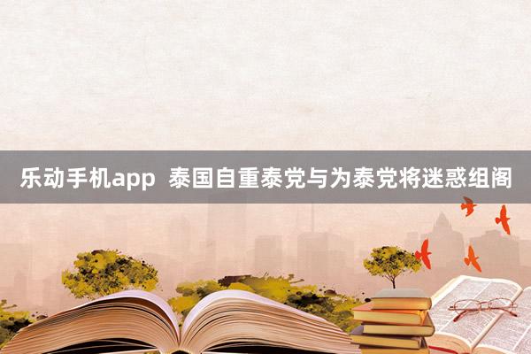 乐动手机app  泰国自重泰党与为泰党将迷惑组阁