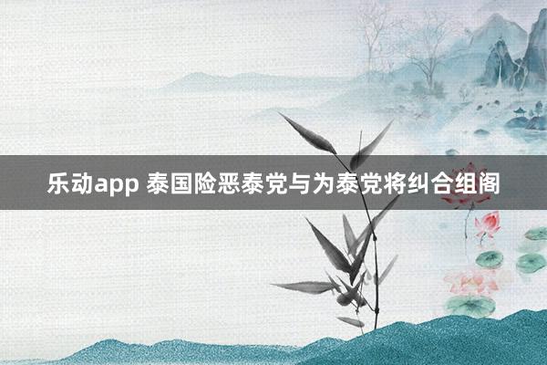 乐动app 泰国险恶泰党与为泰党将纠合组阁