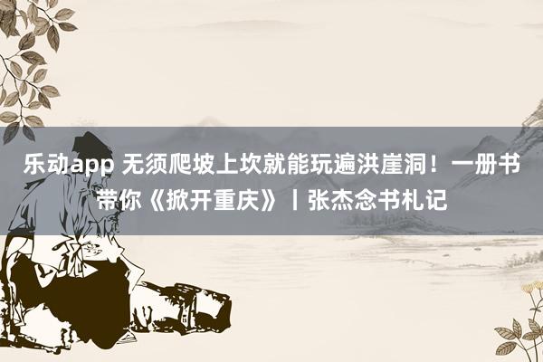 乐动app 无须爬坡上坎就能玩遍洪崖洞！一册书带你《掀开重庆》丨张杰念书札记